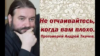 Не отчаивайтесь, когда вам плохо. Протоиерей Андрей Ткачев.