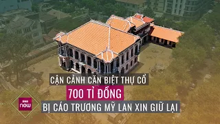 Có gì ở căn biệt thự cổ 700 tỉ đồng mà bị cáo Trương Mỹ Lan xin giữ lại? | VTC Now