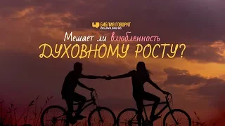 Мешает ли влюбленность духовному росту? | "Библия говорит" | 844