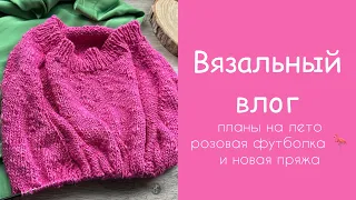 Вязальный влог: планы на лето, розовая футболка 🦩 и новая пряжа