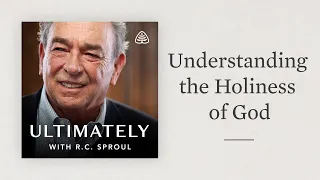 Understanding the Holiness of God: Ultimately with R.C. Sproul