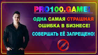 PRO100GAME! ОДНА САМАЯ СТРАШНАЯ ОШИБКА В БИЗНЕСЕ! СОВЕРШАТЬ ЕЁ ЗАПРЕЩЕНО!