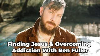 Finding Jesus and Overcoming Addiction: With Ben Fuller