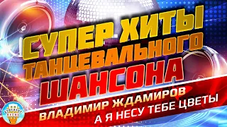 СУПЕР ХИТЫ ТАНЦЕВАЛЬНОГО ШАНСОНА ❂ ВЛАДИМИР ЖДАМИРОВ — А Я НЕСУ ТЕБЕ ЦВЕТЫ ❂ ПРАЗДНИЧНЫЙ СУПЕР ХИТ