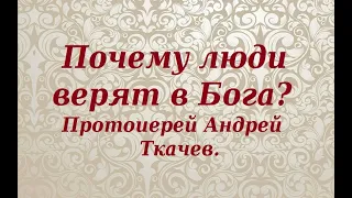 Почему люди верят в Бога? Протоиерей Андрей Ткачев.