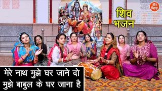 शिव भजन | मेरे नाथ मुझे घर जाने दो मुझे बाबुल के घर जाना है | Shiv Gora Bhajan | Bholenath Bhajan