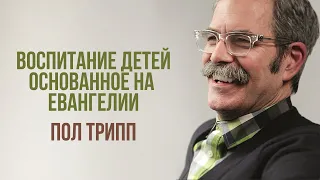 Пол Трипп. Воспитание детей, основанное на Евангелии | Проповедь