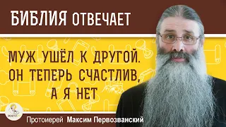 Муж ушёл к другой. Теперь он счастлив, а я нет. Разве это справедливо ?  Прот. Максим Первозванский