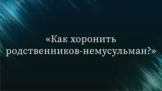 Как хоронить родственников-немусульман? — Абу Ислам аш-Шаркаси