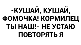 -Кушай, кушай, Фомочка! Кормилец ты наш!- не устаю повторять я