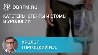 Уролог Горгоцкий И.А.:  Катетеры, стенты и стомы в урологии: ошибки и заблуждения пациентов и врачей