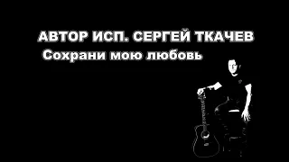 АВТОР ИСП.   СЕРГЕЙ ТКАЧЕВ  -  Сохрани мою любовь