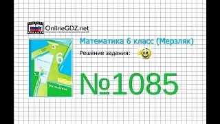 Задание №1085 - Математика 6 класс (Мерзляк А.Г., Полонский В.Б., Якир М.С.)