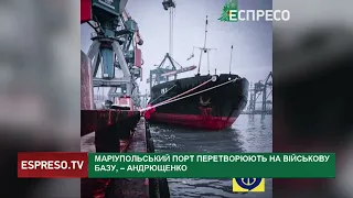 Маріупольський порт перетворюють на військову базу, – Андрющенко