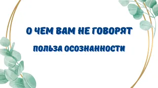 ПОЛЬЗА ОТ ВАШЕЙ ОСОЗНАННОСТИ. НУ И ВРЕД, КОНЕЧНО. О чем не говорят и не принято спрашивать.