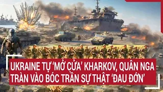 Tin thế giới: Ukraine tự ‘mở cửa’ Kharkov, quân Nga tràn vào bóc trần sự thật ‘đau đớn’