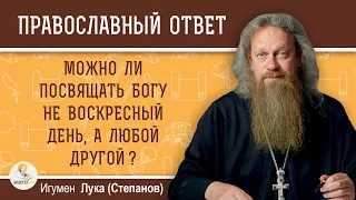 Можно ли посвящать Богу не воскресный день, а любой другой ?  Игумен Лука (Степанов)