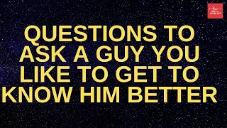Questions To Ask A Guy You Like To Get To Know Him Better