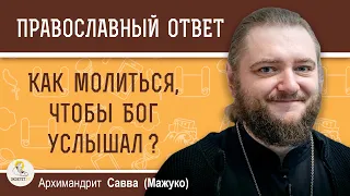 КАК МОЛИТЬСЯ, ЧТОБЫ БОГ УСЛЫШАЛ?  Архимандрит Савва (Мажуко)