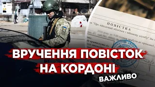 Вручення повісток на кордоні. Важлива інформація для тих хто їде або повертається...