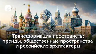 Трансформация пространств: тренды, общественные пространства и российские архитекторы