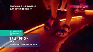 Открытый Космос. Орел, ТРК "РИО", ТОЛЬКО до 17 февраля