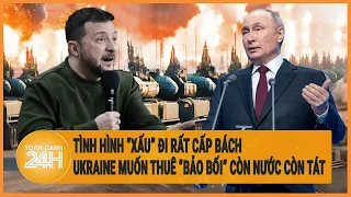 Điểm nóng quốc tế: Tình hình “xấu” đi rất cấp bách, Ukraine muốn thuê “bảo bối” còn nước còn tát