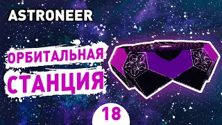 ОРБИТАЛЬНАЯ СТАНЦИЯ! - #18 ASTRONEER ПРОХОЖДЕНИЕ