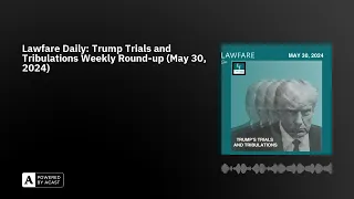 Lawfare Daily: Trump Trials and Tribulations Weekly Round-up (May 30, 2024)