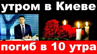 погиб в 10 утра  / утром в Киеве .. /  погиб народный артист России