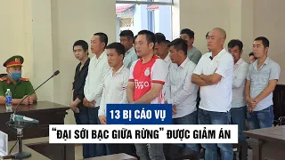 Vì sao 13 bị cáo trong vụ “Đại sới bạc giữa rừng” được giảm án?