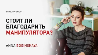 Нужно ли прощать и благодарить манипулятора? О благодарности и благодарении. Анна Богинская