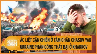 Toàn cảnh thế giới 3/6:Ác liệt cận chiến ở tâm chấn Chasov Yar, Ukraine phản công thất bại ở Kharkov