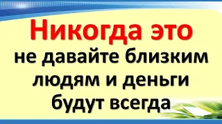 Никогда это не давайте и не дарите близким людям и деньги будут всегда. Что нельзя делать в доме