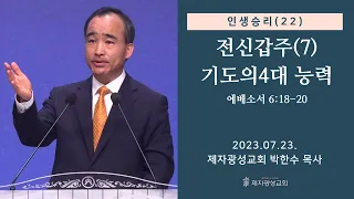 인생승리(22) - 전신갑주(7) 기도의 4대 능력 / 에베소서 6:18-20(2023-07-23 주일예배) - 박한수 목사