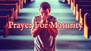 Prayer For Maturity | How To Grow Up In All Areas Of Your Life For God