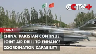 China, Pakistan Continue Joint Air Drill to Enhance Coordination Capability