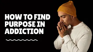 HOW TO FIND PURPOSE IN ADDICTION