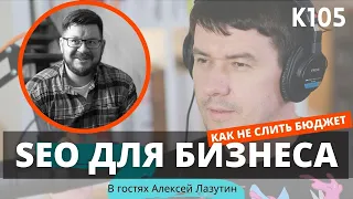 K105: SEO для бизнеса – как получить клиентов и не слить деньги в трубу? Алексей Лазутин