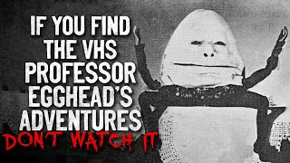 "If you find a VHS tape titled Professor Egghead's Adventures don't watch it" Creepypasta