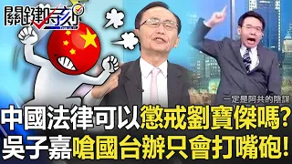 吳子嘉嗆「中國法律可以懲戒劉寶傑嗎」只會打嘴砲？！「我們言論犀利第一名」曝國台辦淪為笑話 -【關鍵時刻】劉寶傑   @ebcCTime