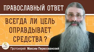 Всегда ли ЦЕЛЬ ОПРАВДЫВАЕТ СРЕДСТВА ?  Протоиерей Максим Первозванский