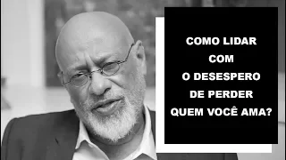 Como lidar com o desespero de perder quem você ama? - Luiz Felipe Pondé