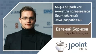 Евгений Борисов — Мифы о Spark, или Может ли пользоваться Spark обычный Java-разработчик