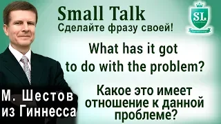 What has it got to do with the problem? - Какое это имеет отношение к данной проблеме? Small Talk.