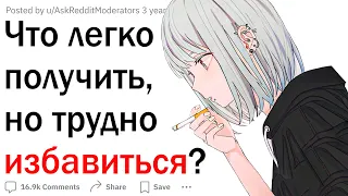 Что легко получить, но трудно избавиться?