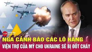 Nga chỉ trích quyết định viện trợ của Mỹ cho Ukraine, cảnh báo các lô hàng viện trợ sẽ bị đốt cháy