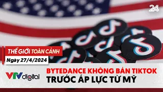 Thế giới Toàn cảnh 27/4: Bytedance không bán TikTok trước áp lực từ Mỹ | VTV24