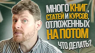 Много книг, статей и курсов, отложенных на потом. Что делать?