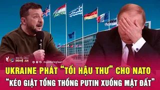 Thời sự quốc tế: Ukraine phát “tối hậu thư” cho NATO, “kéo giật Tổng thống Putin xuống mặt đất”